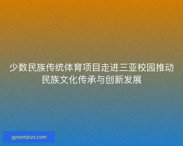 少数民族传统体育项目走进三亚校园推动民族文化传承与创新发展