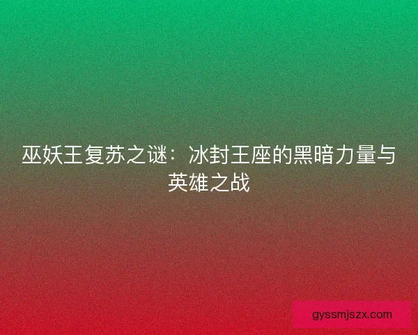 巫妖王复苏之谜：冰封王座的黑暗力量与英雄之战