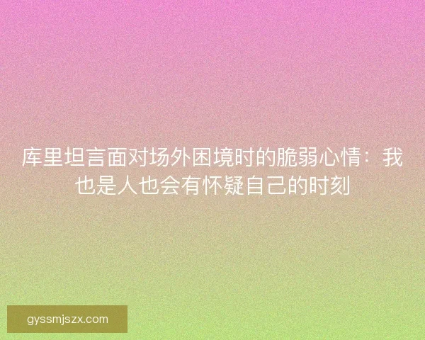 库里坦言面对场外困境时的脆弱心情：我也是人也会有怀疑自己的时刻