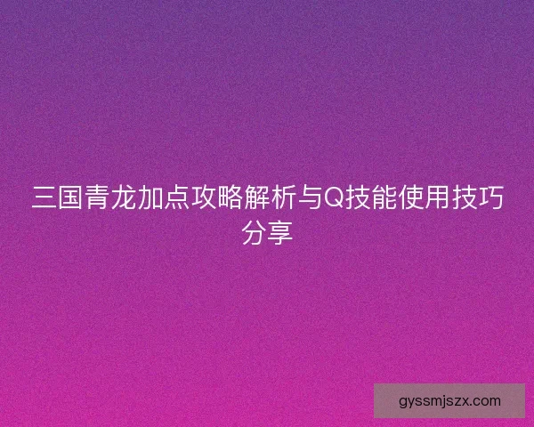 三国青龙加点攻略解析与Q技能使用技巧分享