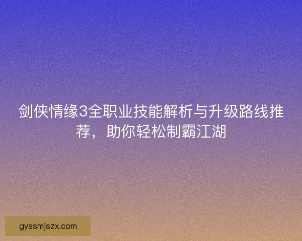 剑侠情缘3全职业技能解析与升级路线推荐，助你轻松制霸江湖
