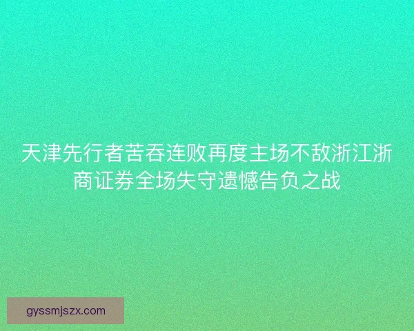 天津先行者苦吞连败再度主场不敌浙江浙商证券全场失守遗憾告负之战