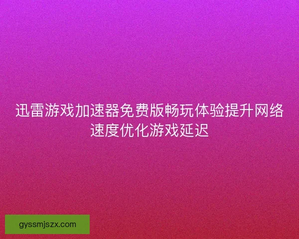 迅雷游戏加速器免费版畅玩体验提升网络速度优化游戏延迟